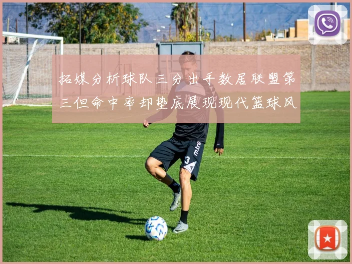 拓媒分析球队三分出手数居联盟第三但命中率却垫底展现现代篮球风格