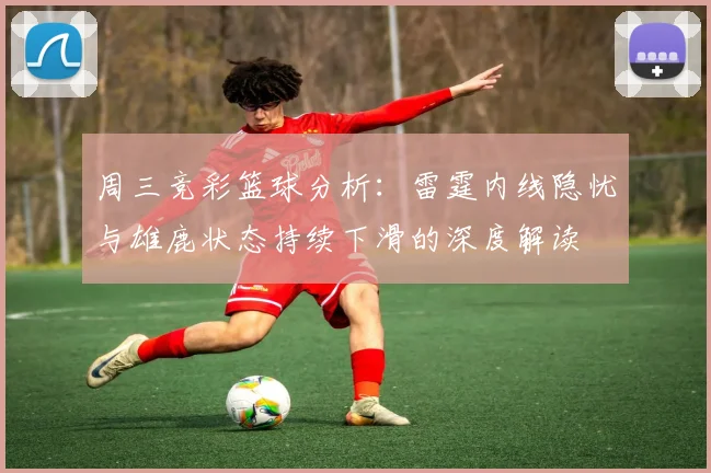 周三竞彩篮球分析：雷霆内线隐忧与雄鹿状态持续下滑的深度解读