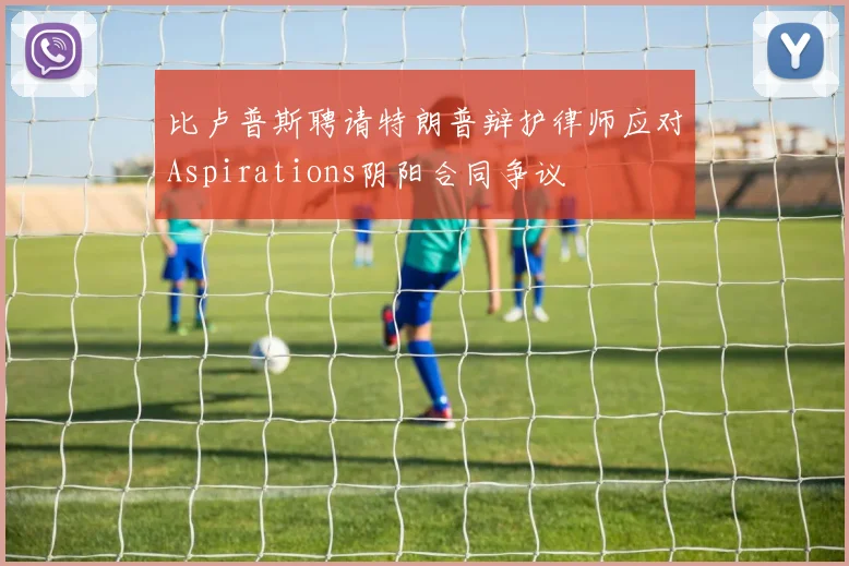 比卢普斯聘请特朗普辩护律师应对Aspirations阴阳合同争议