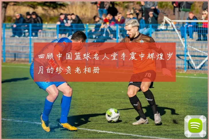回顾中国篮球名人堂李震中辉煌岁月的珍贵老相册
