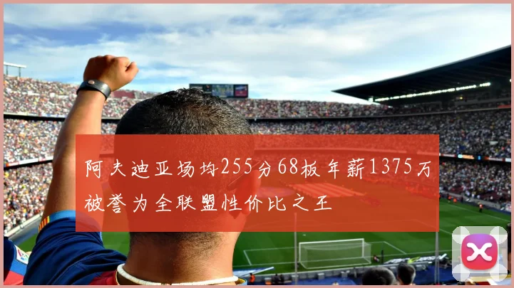 阿夫迪亚场均255分68板年薪1375万被誉为全联盟性价比之王
