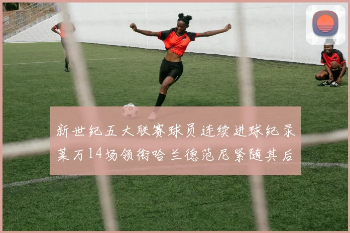 新世纪五大联赛球员连续进球纪录莱万14场领衔哈兰德范尼紧随其后