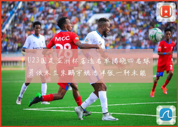 U23国足亚洲杯落选名单揭晓四名球员依木兰朱鹏宇姚浩洋张一轩未能入选