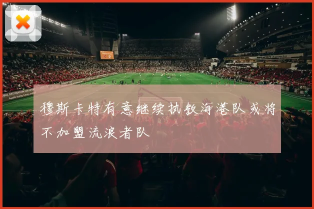 穆斯卡特有意继续执教海港队或将不加盟流浪者队
